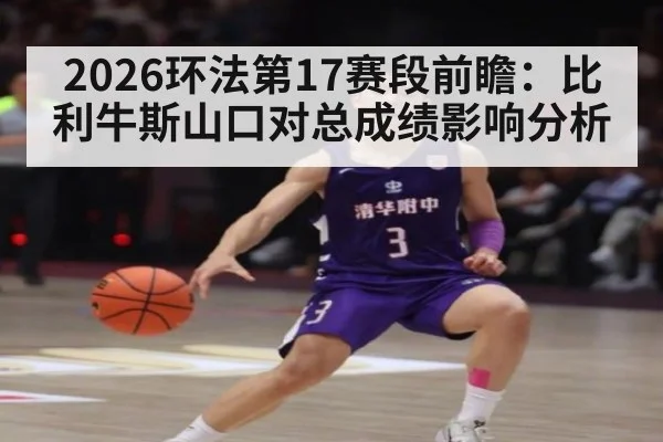 2026环法第17赛段前瞻：比利牛斯山口对总成绩影响分析