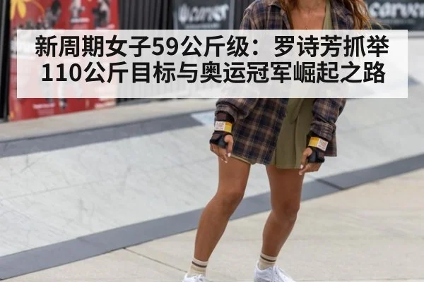 新周期女子59公斤级:罗诗芳抓举110公斤目标与奥运冠军崛起之路