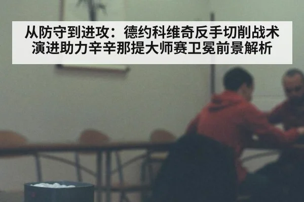 从防守到进攻:德约科维奇反手切削战术演进助力辛辛那提大师赛卫冕前景解析