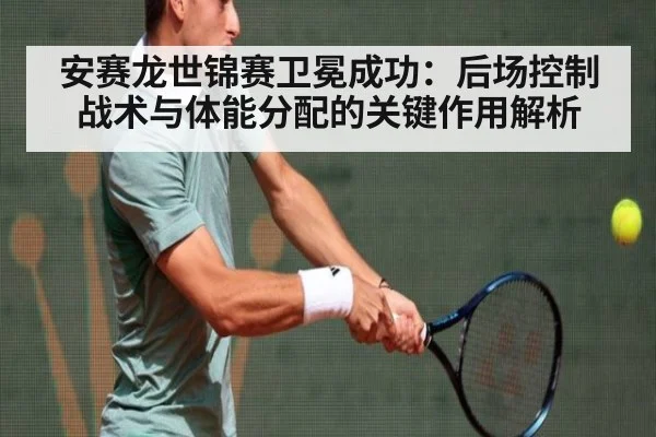 安赛龙世锦赛卫冕成功:后场控制战术与体能分配的关键作用解析